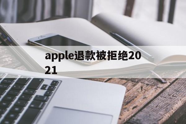 apple退款被拒绝2021(apple store退款被拒)