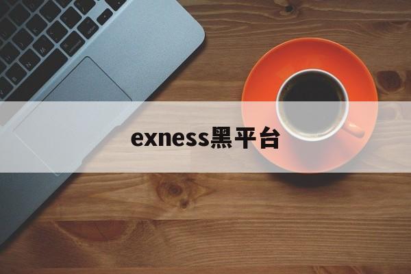 exness黑平台(黑平台为什么打不开了)