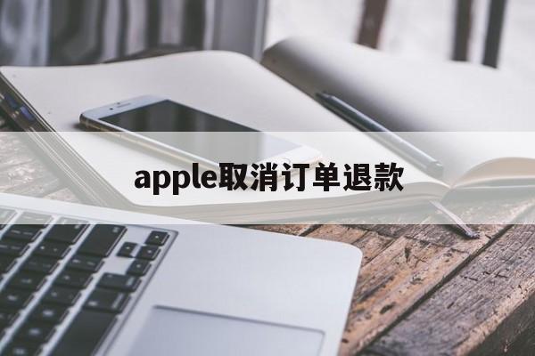 apple取消订单退款(apple取消订单 退款)